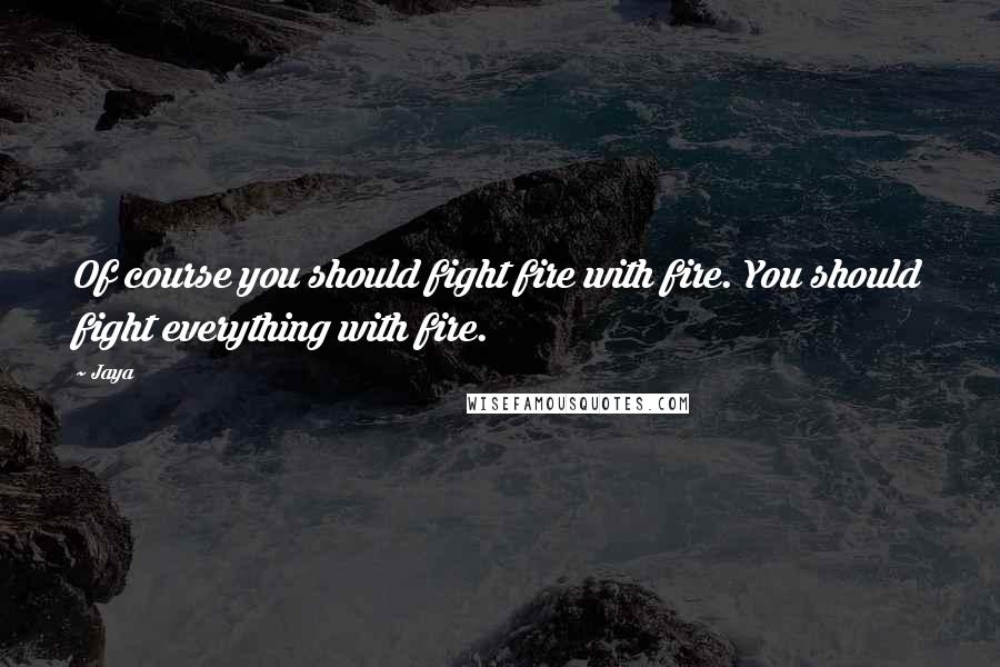 Jaya Quotes: Of course you should fight fire with fire. You should fight everything with fire.