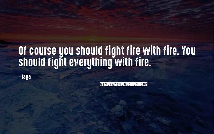 Jaya Quotes: Of course you should fight fire with fire. You should fight everything with fire.
