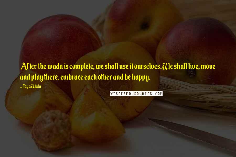 Jaya Wahi Quotes: After the wada is complete, we shall use it ourselves. We shall live, move and play there, embrace each other and be happy.