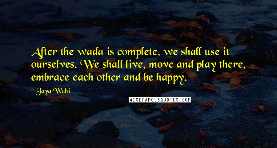 Jaya Wahi Quotes: After the wada is complete, we shall use it ourselves. We shall live, move and play there, embrace each other and be happy.