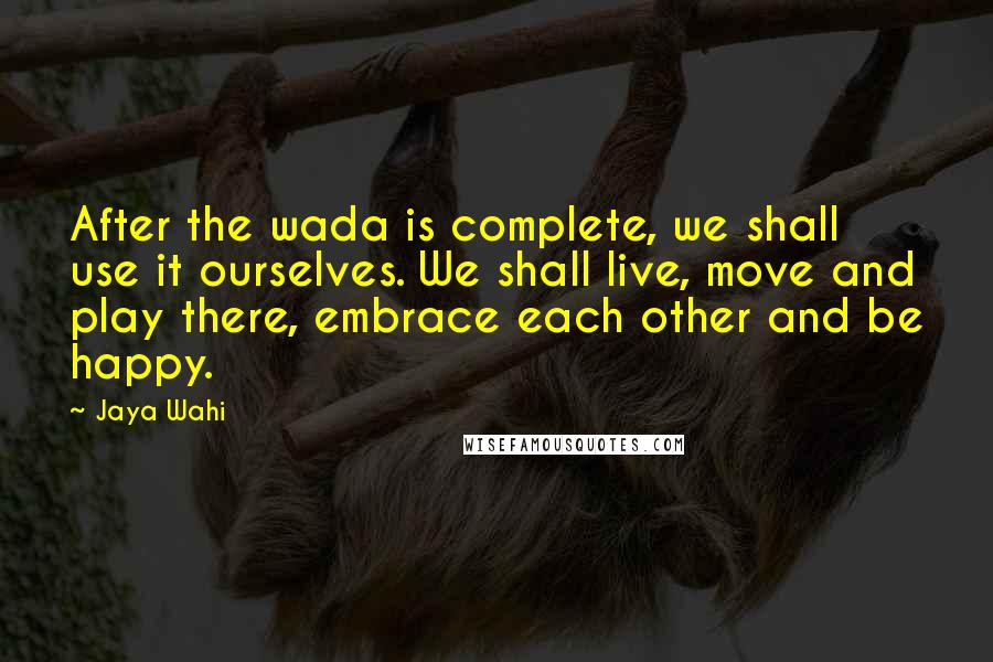 Jaya Wahi Quotes: After the wada is complete, we shall use it ourselves. We shall live, move and play there, embrace each other and be happy.
