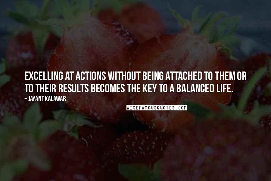 Jayant Kalawar Quotes: excelling at actions without being attached to them or to their results becomes the key to a balanced life.