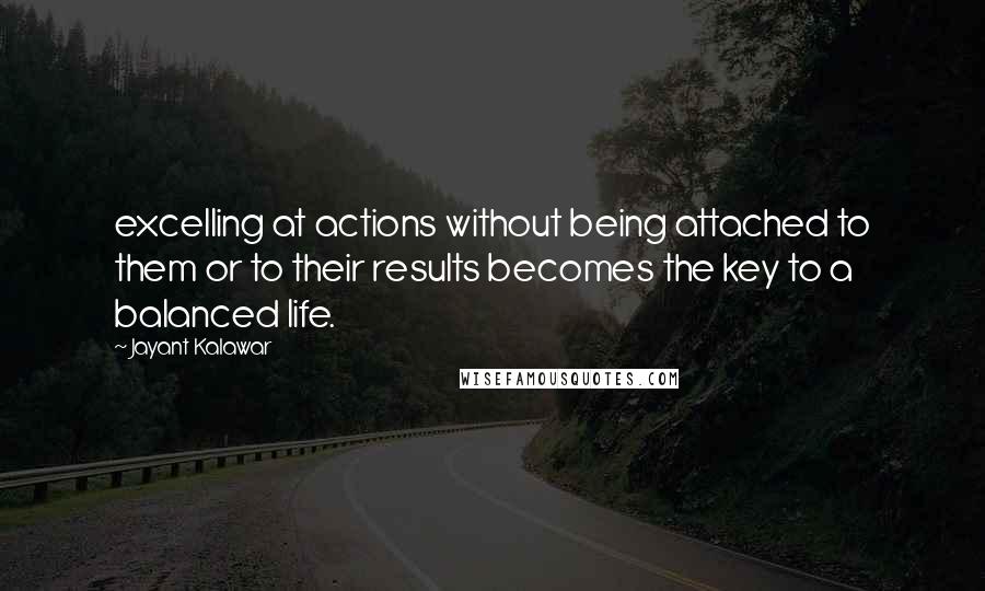 Jayant Kalawar Quotes: excelling at actions without being attached to them or to their results becomes the key to a balanced life.