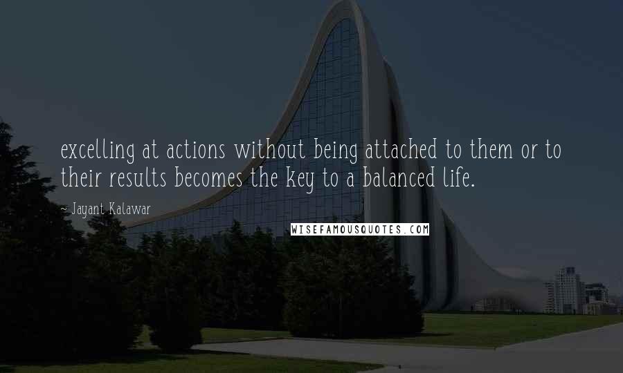 Jayant Kalawar Quotes: excelling at actions without being attached to them or to their results becomes the key to a balanced life.