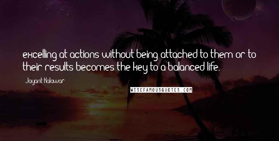 Jayant Kalawar Quotes: excelling at actions without being attached to them or to their results becomes the key to a balanced life.