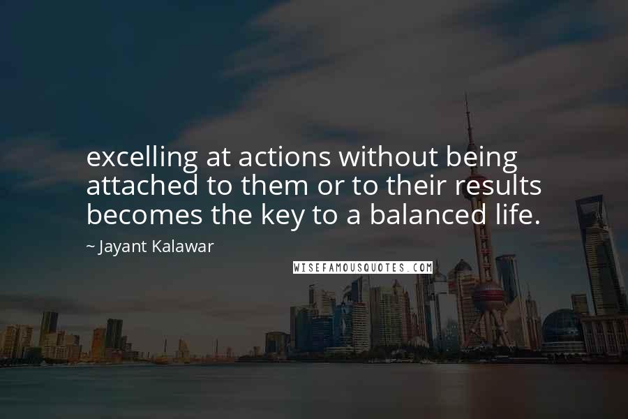 Jayant Kalawar Quotes: excelling at actions without being attached to them or to their results becomes the key to a balanced life.