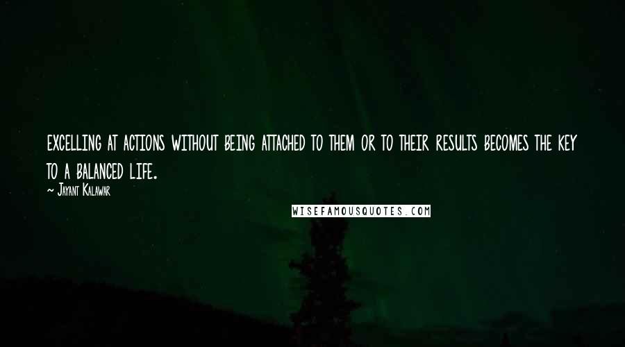 Jayant Kalawar Quotes: excelling at actions without being attached to them or to their results becomes the key to a balanced life.