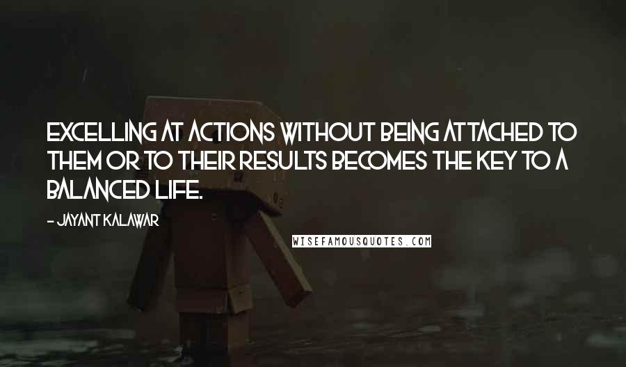 Jayant Kalawar Quotes: excelling at actions without being attached to them or to their results becomes the key to a balanced life.