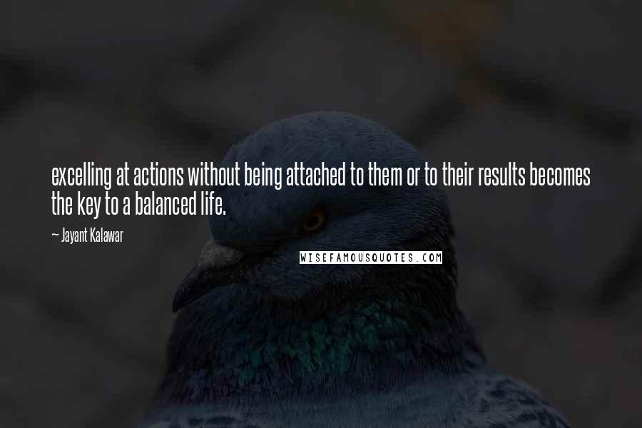 Jayant Kalawar Quotes: excelling at actions without being attached to them or to their results becomes the key to a balanced life.