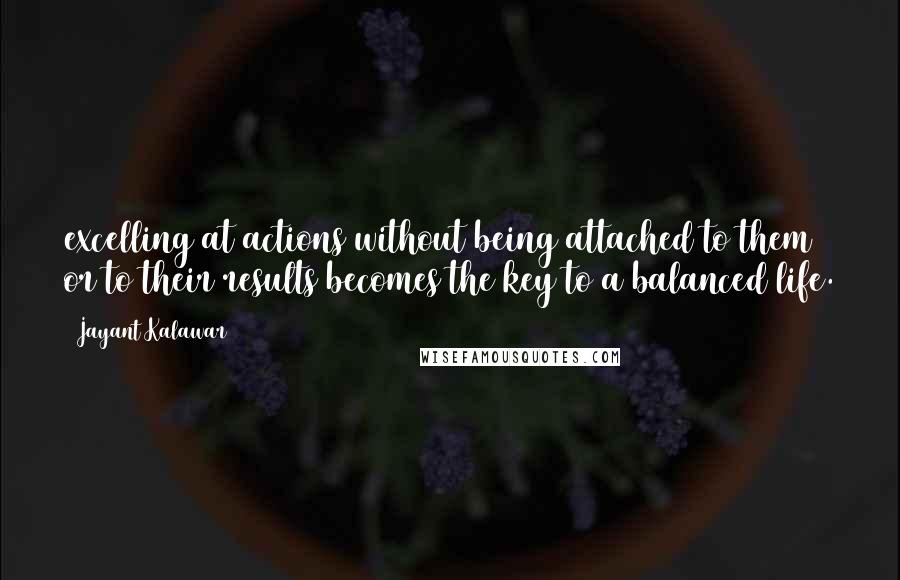 Jayant Kalawar Quotes: excelling at actions without being attached to them or to their results becomes the key to a balanced life.