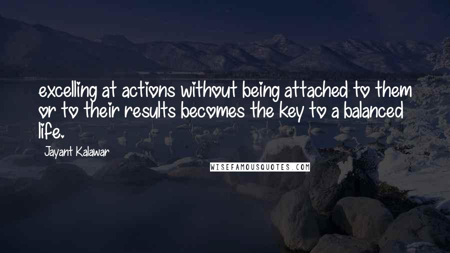 Jayant Kalawar Quotes: excelling at actions without being attached to them or to their results becomes the key to a balanced life.