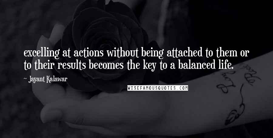 Jayant Kalawar Quotes: excelling at actions without being attached to them or to their results becomes the key to a balanced life.