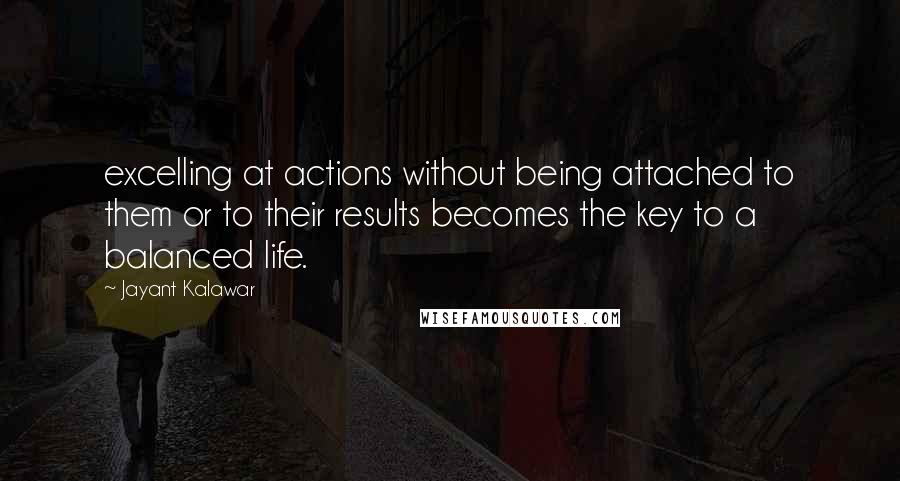 Jayant Kalawar Quotes: excelling at actions without being attached to them or to their results becomes the key to a balanced life.