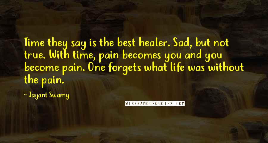 Jayant Swamy Quotes: Time they say is the best healer. Sad, but not true. With time, pain becomes you and you become pain. One forgets what life was without the pain.