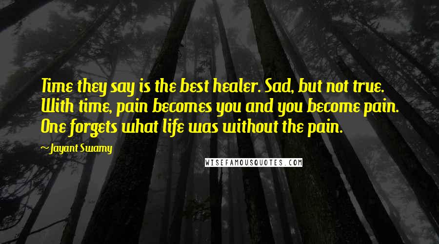 Jayant Swamy Quotes: Time they say is the best healer. Sad, but not true. With time, pain becomes you and you become pain. One forgets what life was without the pain.