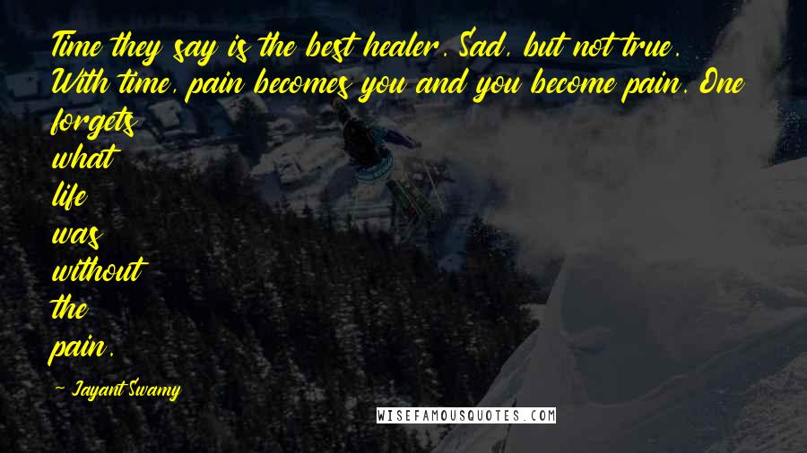 Jayant Swamy Quotes: Time they say is the best healer. Sad, but not true. With time, pain becomes you and you become pain. One forgets what life was without the pain.