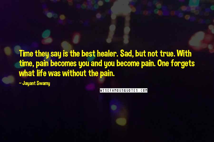 Jayant Swamy Quotes: Time they say is the best healer. Sad, but not true. With time, pain becomes you and you become pain. One forgets what life was without the pain.