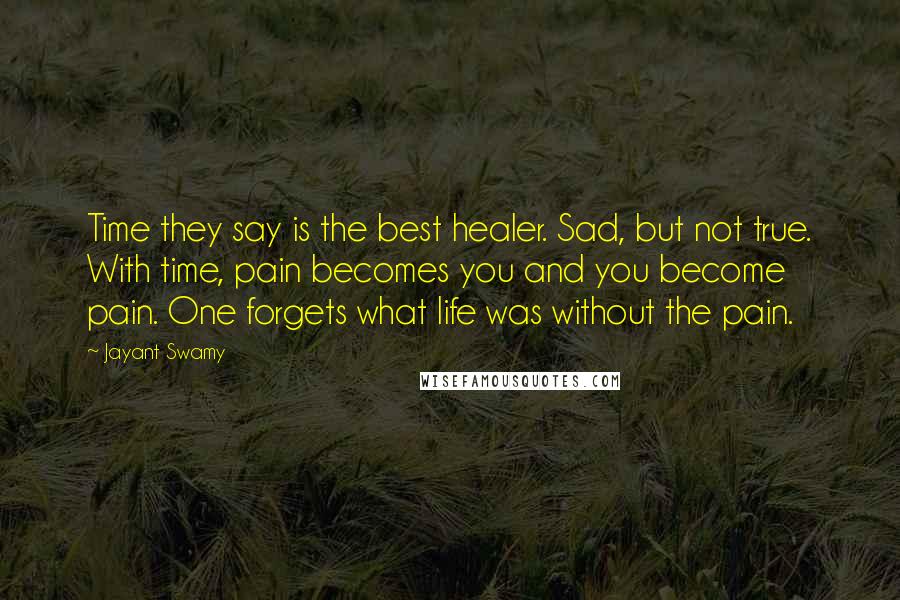 Jayant Swamy Quotes: Time they say is the best healer. Sad, but not true. With time, pain becomes you and you become pain. One forgets what life was without the pain.