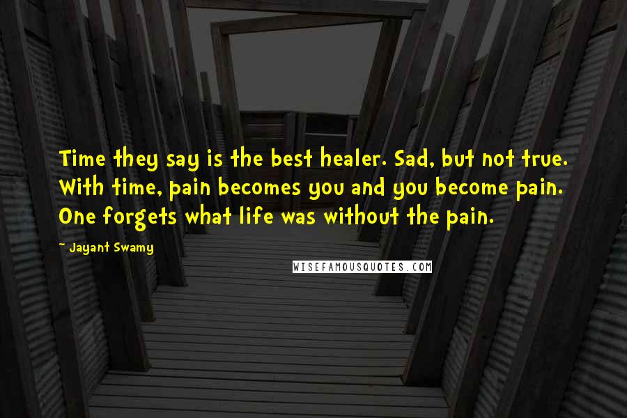 Jayant Swamy Quotes: Time they say is the best healer. Sad, but not true. With time, pain becomes you and you become pain. One forgets what life was without the pain.