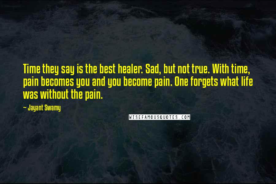 Jayant Swamy Quotes: Time they say is the best healer. Sad, but not true. With time, pain becomes you and you become pain. One forgets what life was without the pain.