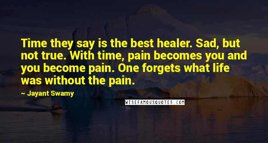 Jayant Swamy Quotes: Time they say is the best healer. Sad, but not true. With time, pain becomes you and you become pain. One forgets what life was without the pain.