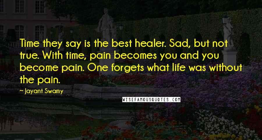 Jayant Swamy Quotes: Time they say is the best healer. Sad, but not true. With time, pain becomes you and you become pain. One forgets what life was without the pain.