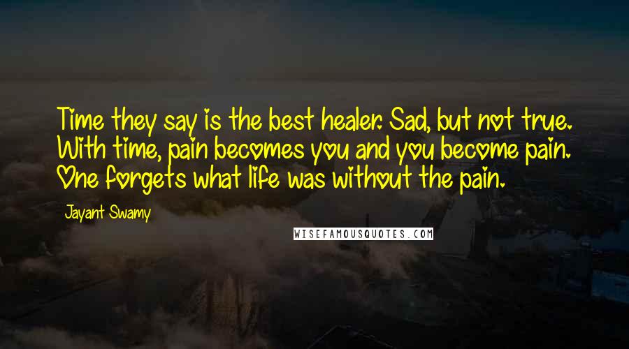 Jayant Swamy Quotes: Time they say is the best healer. Sad, but not true. With time, pain becomes you and you become pain. One forgets what life was without the pain.