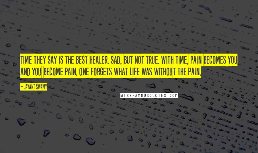 Jayant Swamy Quotes: Time they say is the best healer. Sad, but not true. With time, pain becomes you and you become pain. One forgets what life was without the pain.