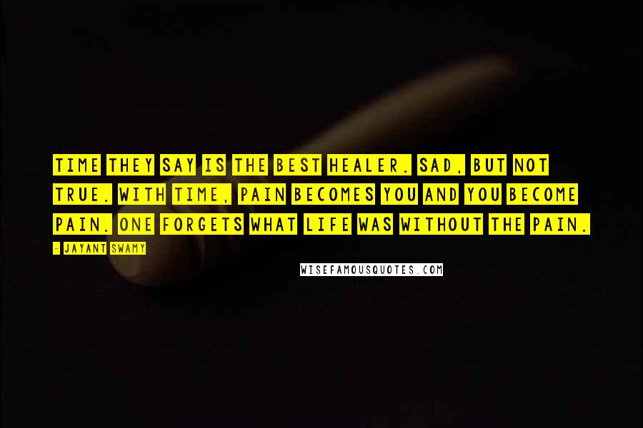 Jayant Swamy Quotes: Time they say is the best healer. Sad, but not true. With time, pain becomes you and you become pain. One forgets what life was without the pain.
