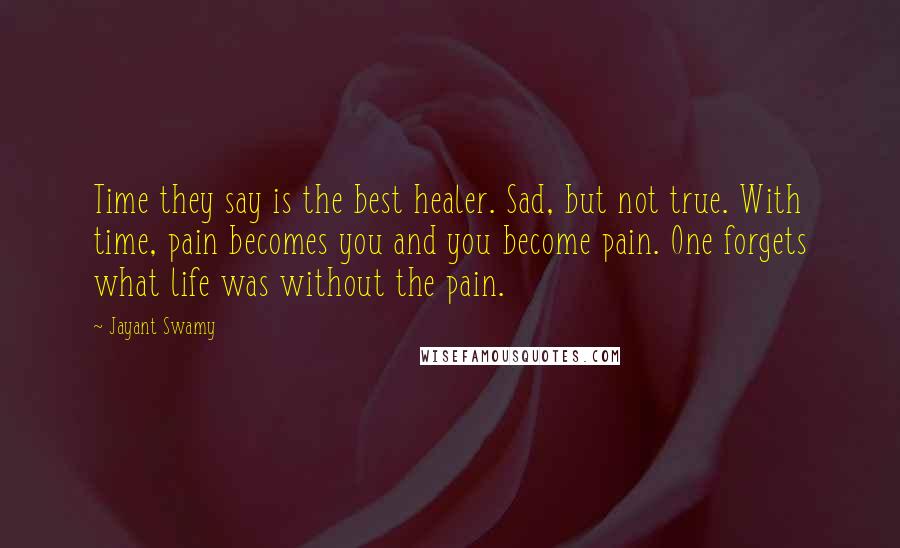 Jayant Swamy Quotes: Time they say is the best healer. Sad, but not true. With time, pain becomes you and you become pain. One forgets what life was without the pain.