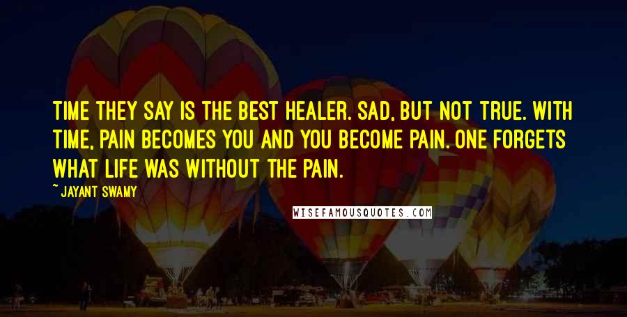 Jayant Swamy Quotes: Time they say is the best healer. Sad, but not true. With time, pain becomes you and you become pain. One forgets what life was without the pain.