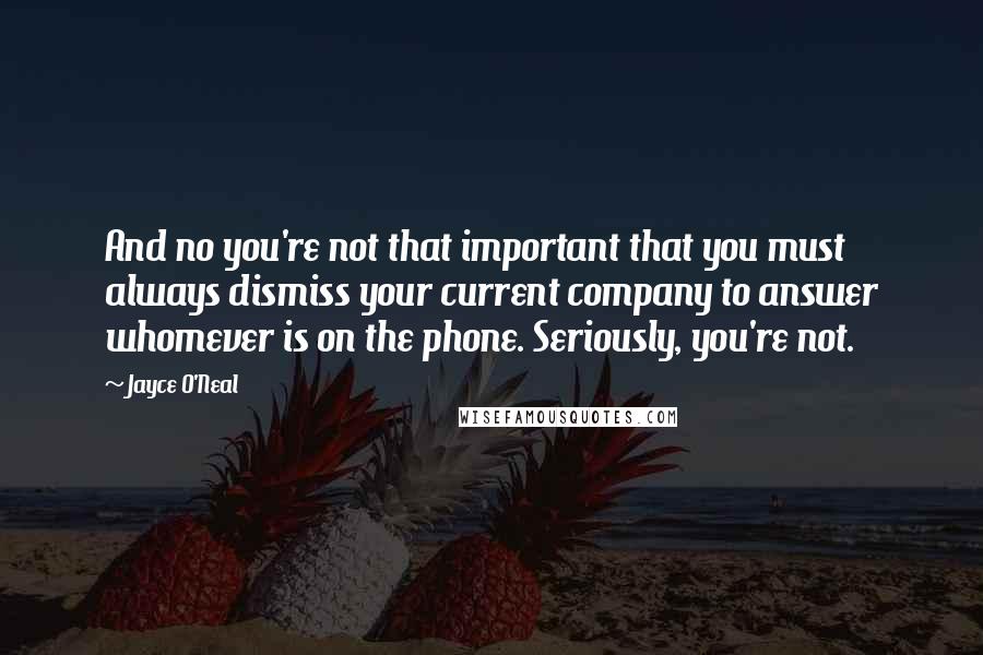 Jayce O'Neal Quotes: And no you're not that important that you must always dismiss your current company to answer whomever is on the phone. Seriously, you're not.