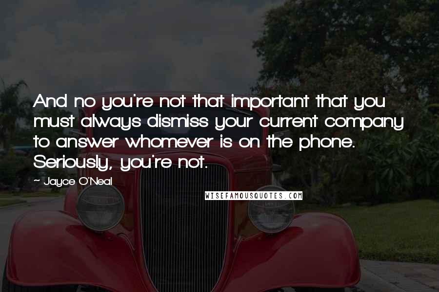 Jayce O'Neal Quotes: And no you're not that important that you must always dismiss your current company to answer whomever is on the phone. Seriously, you're not.