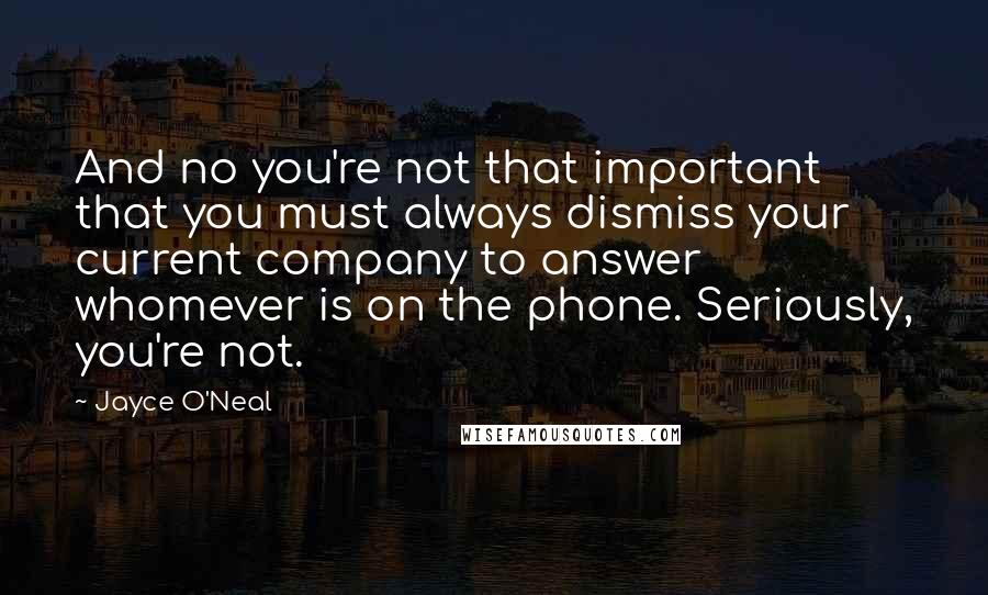 Jayce O'Neal Quotes: And no you're not that important that you must always dismiss your current company to answer whomever is on the phone. Seriously, you're not.