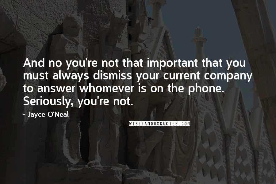 Jayce O'Neal Quotes: And no you're not that important that you must always dismiss your current company to answer whomever is on the phone. Seriously, you're not.