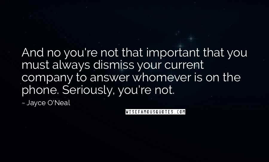 Jayce O'Neal Quotes: And no you're not that important that you must always dismiss your current company to answer whomever is on the phone. Seriously, you're not.