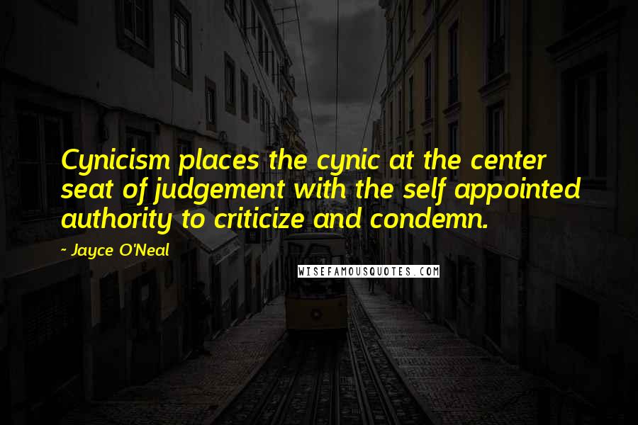 Jayce O'Neal Quotes: Cynicism places the cynic at the center seat of judgement with the self appointed authority to criticize and condemn.