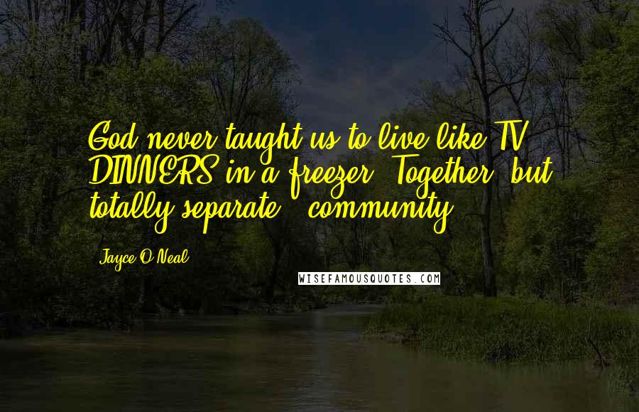Jayce O'Neal Quotes: God never taught us to live like TV DINNERS in a freezer: Together, but totally separate. #community