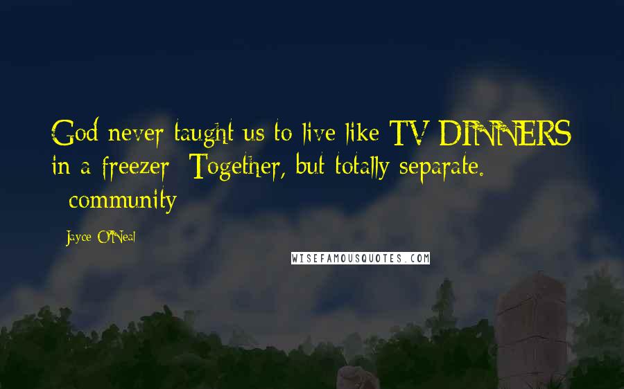 Jayce O'Neal Quotes: God never taught us to live like TV DINNERS in a freezer: Together, but totally separate. #community