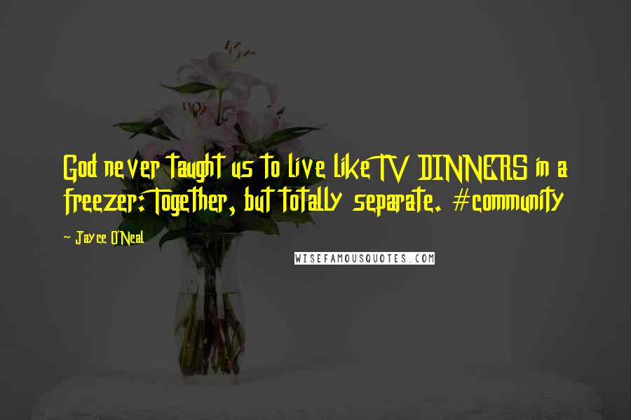 Jayce O'Neal Quotes: God never taught us to live like TV DINNERS in a freezer: Together, but totally separate. #community