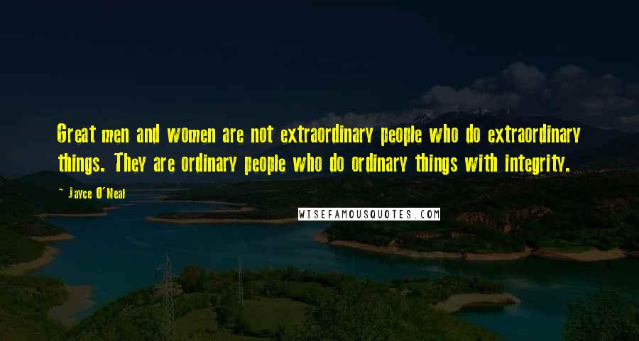 Jayce O'Neal Quotes: Great men and women are not extraordinary people who do extraordinary things. They are ordinary people who do ordinary things with integrity.