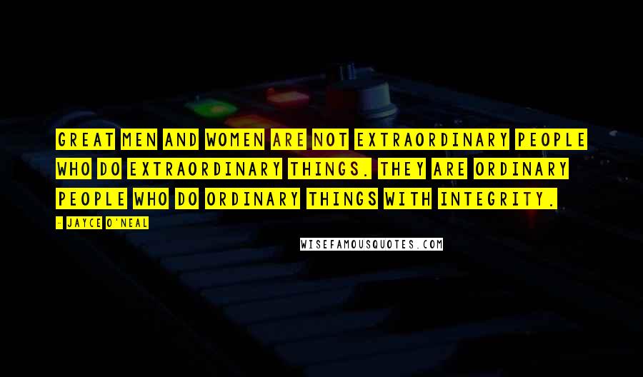 Jayce O'Neal Quotes: Great men and women are not extraordinary people who do extraordinary things. They are ordinary people who do ordinary things with integrity.