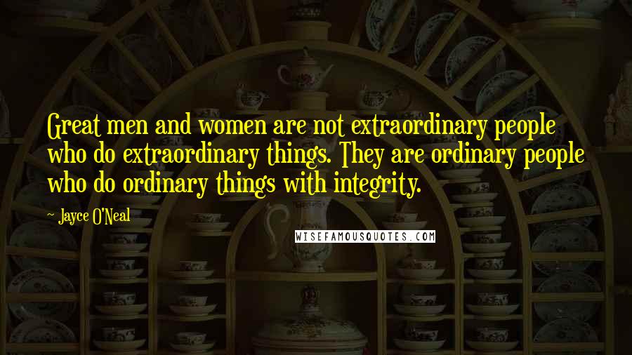 Jayce O'Neal Quotes: Great men and women are not extraordinary people who do extraordinary things. They are ordinary people who do ordinary things with integrity.