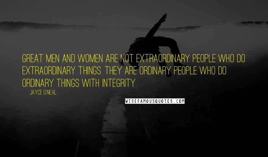 Jayce O'Neal Quotes: Great men and women are not extraordinary people who do extraordinary things. They are ordinary people who do ordinary things with integrity.