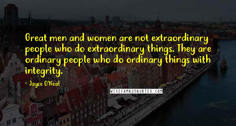Jayce O'Neal Quotes: Great men and women are not extraordinary people who do extraordinary things. They are ordinary people who do ordinary things with integrity.