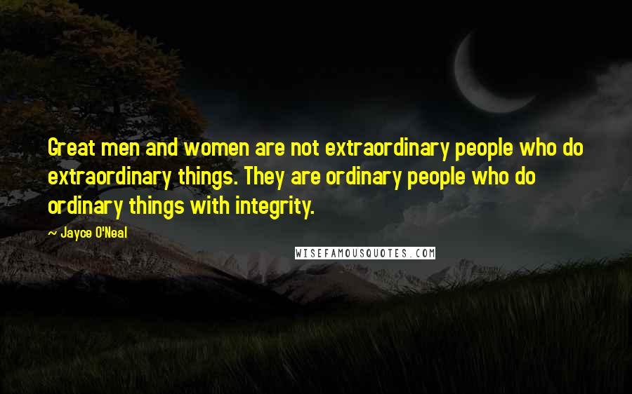 Jayce O'Neal Quotes: Great men and women are not extraordinary people who do extraordinary things. They are ordinary people who do ordinary things with integrity.