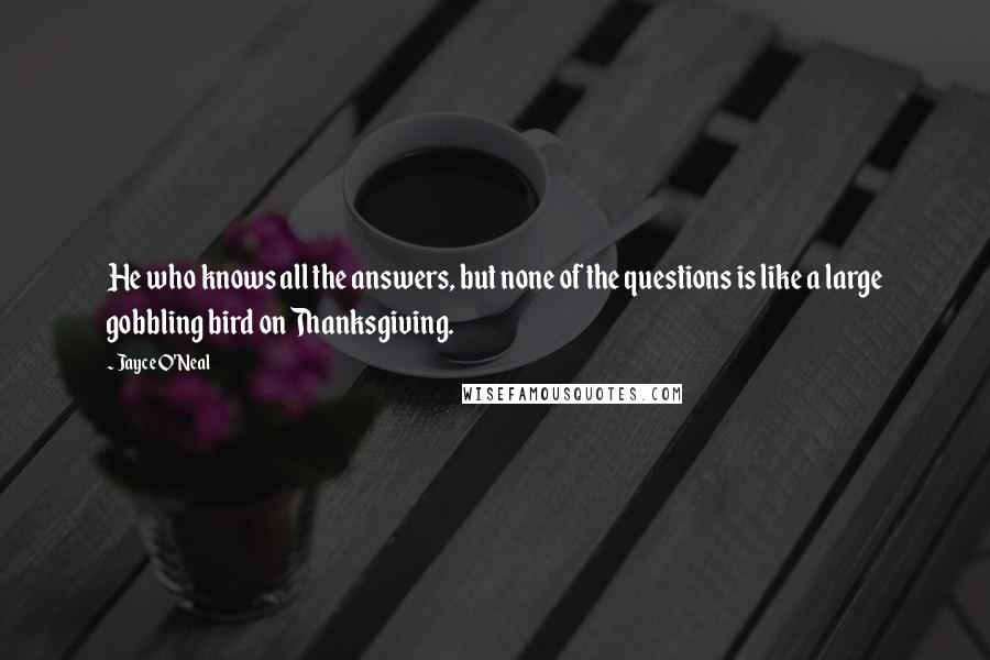 Jayce O'Neal Quotes: He who knows all the answers, but none of the questions is like a large gobbling bird on Thanksgiving.