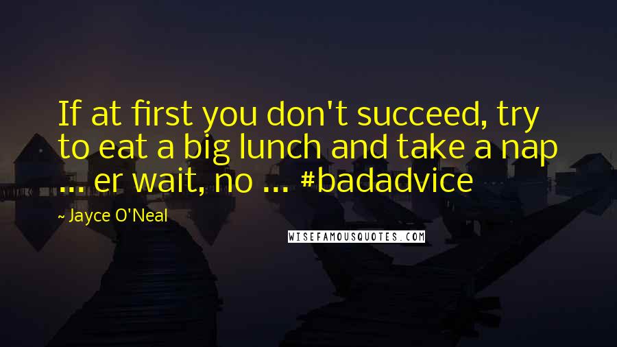 Jayce O'Neal Quotes: If at first you don't succeed, try to eat a big lunch and take a nap ... er wait, no ... #badadvice