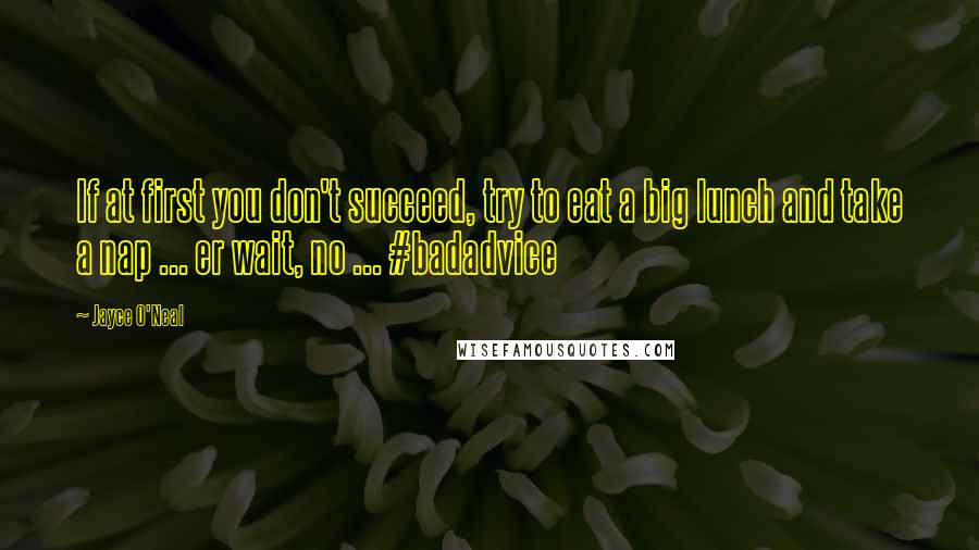 Jayce O'Neal Quotes: If at first you don't succeed, try to eat a big lunch and take a nap ... er wait, no ... #badadvice