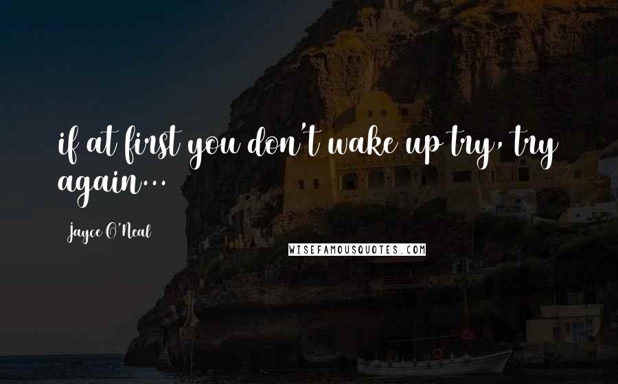 Jayce O'Neal Quotes: if at first you don't wake up try, try again...